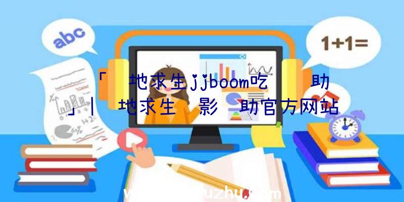 「绝地求生jjboom吃鸡辅助」|绝地求生绝影辅助官方网站